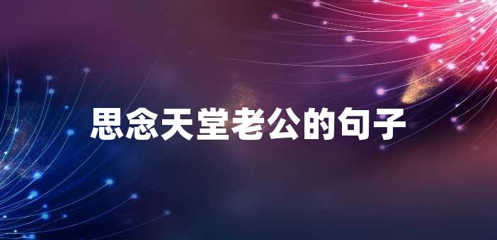 思念天堂老公的句子思念天堂老公的句子思念天堂的愛人,雖然不能在