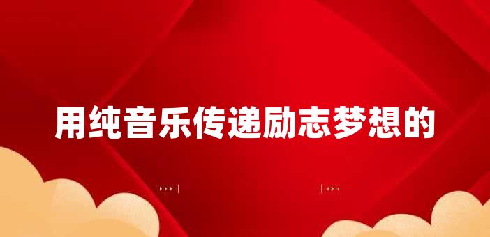 用純音樂傳遞勵志夢想的力量用純音樂傳遞勵志夢想的力量在很多時候