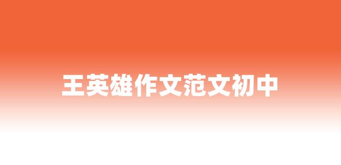 王英雄作文範文初中我心中的英雄作文初中範文相信每一個人的心裡都是