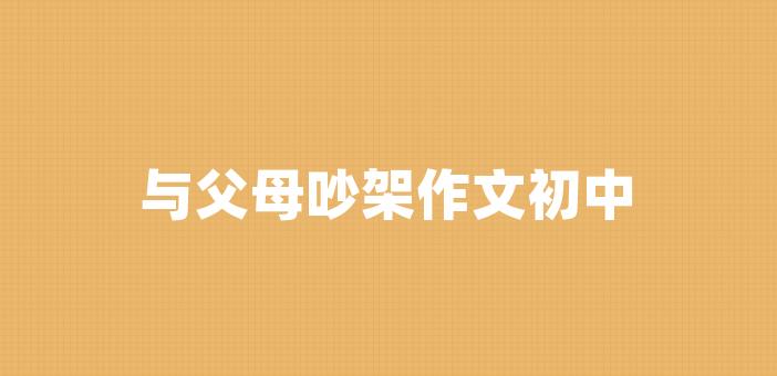 與父母吵架作文初中父母的吵架_作文父母的吵架這次吵架,不是第一次了