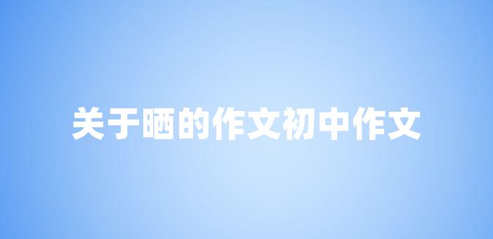 關於曬的作文初中作文關於曬的作文素材曬,是一種展示的方式,更是一種