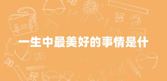 一生中最美好的事情不在於擁有多少財富或地位,而是那些來自內心深處