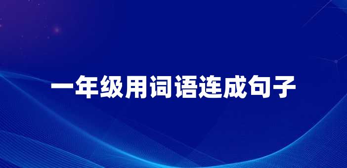 一年級用詞語連成句子一年級用詞語連成句子在學校裡,小學一年級的