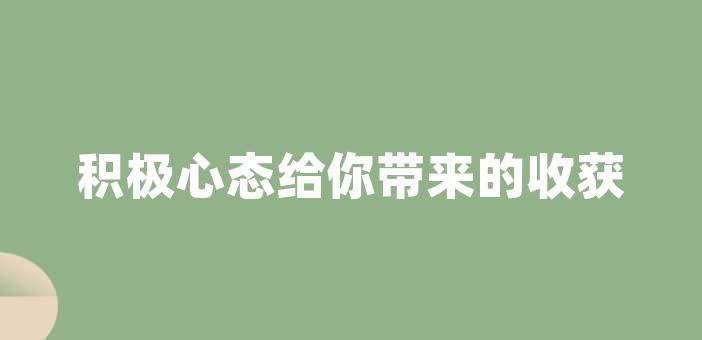 積極心態給你帶來的收穫積極心態給你帶來的收穫積極心態是一種讓人