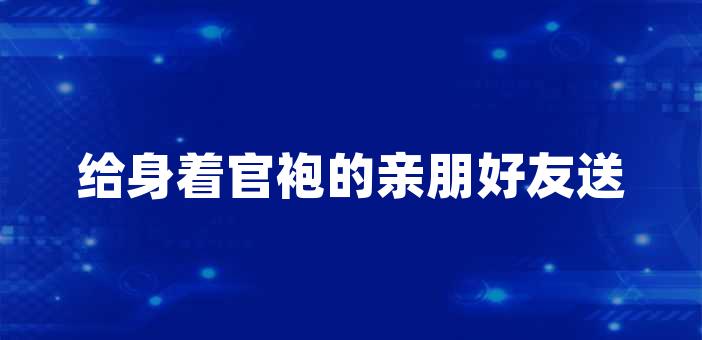 給身著官袍的親朋好友送上祝福,祝願他們能夠在新的崗位上創出佳績