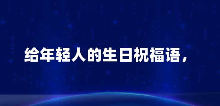 給年輕人的生日祝福語,送上滿滿的正能量!